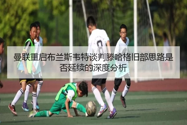 曼联重启布兰斯韦特谈判滕哈格旧部思路是否延续的深度分析