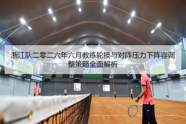 浙江队二零二六年六月教练轮换与对阵压力下阵容调整策略全面解析