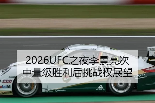 2026UFC之夜李景亮次中量级胜利后挑战权展望