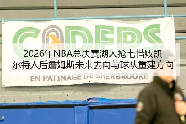 2026年NBA总决赛湖人抢七惜败凯尔特人后詹姆斯未来去向与球队重建方向